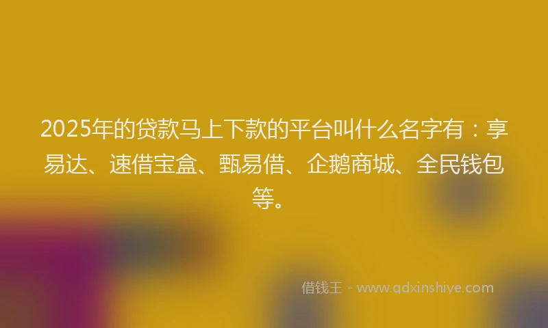 2025年的贷款马上下款的平台叫什么名字有：享易达、速借宝盒、甄易借、企鹅商城、全民钱包等。