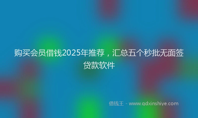 购买会员借钱2025年推荐，汇总五个秒批无面签贷款软件