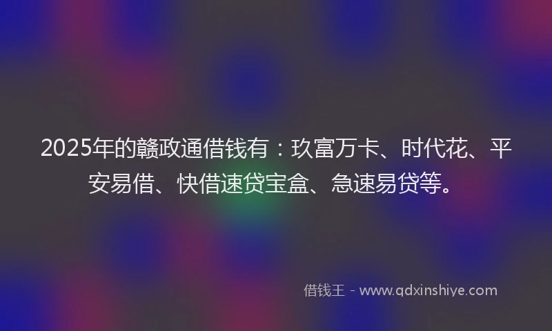 2025年的赣政通借钱有：玖富万卡、时代花、平安易借、快借速贷宝盒、急速易贷等。