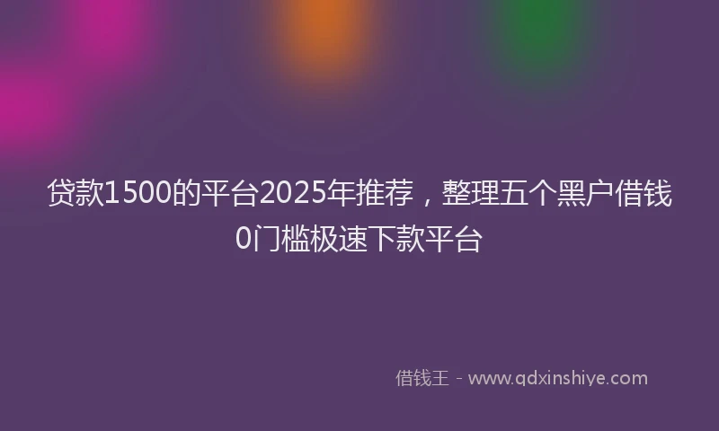贷款1500的平台2025年推荐，整理五个黑户借钱0门槛极速下款平台