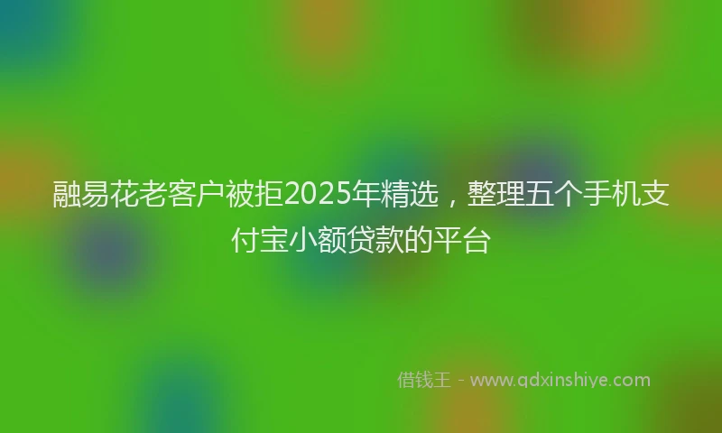 融易花老客户被拒2025年精选，整理五个手机支付宝小额贷款的平台