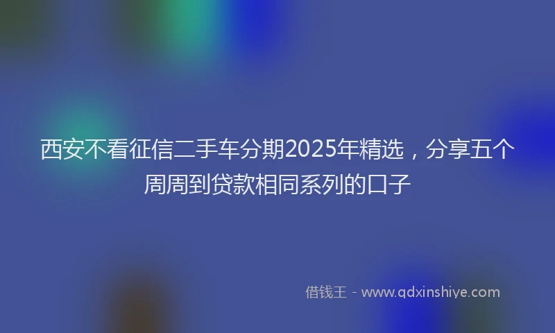 西安不看征信二手车分期2025年精选，分享五个周周到贷款相同系列的口子