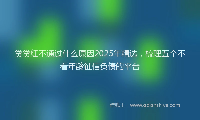 贷贷红不通过什么原因2025年精选，梳理五个不看年龄征信负债的平台
