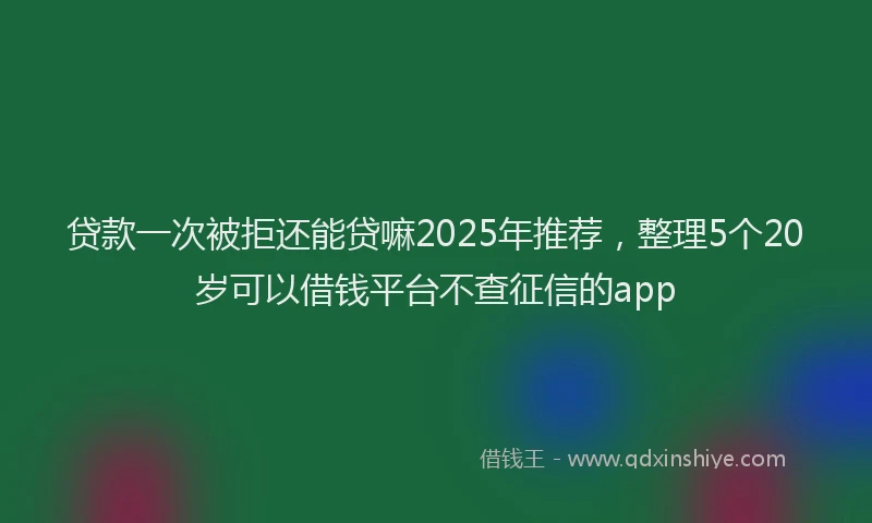 贷款一次被拒还能贷嘛2025年推荐，整理5个20岁可以借钱平台不查征信的app