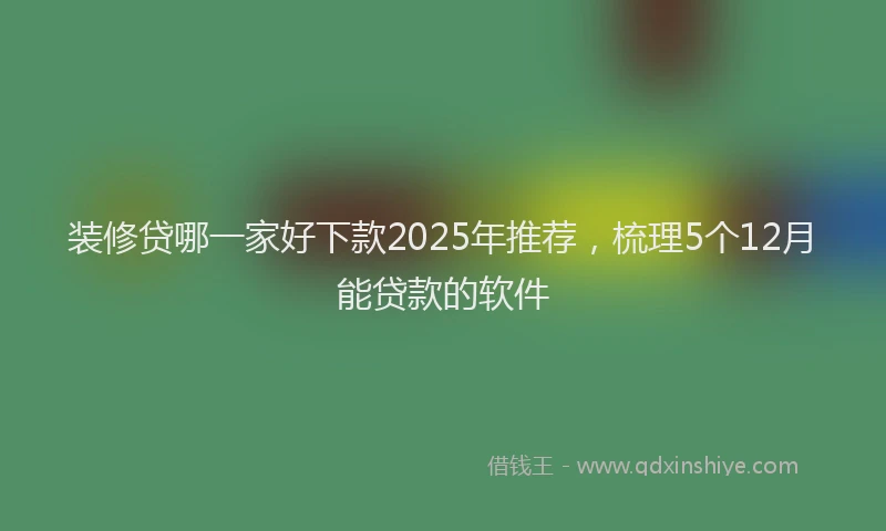 装修贷哪一家好下款2025年推荐，梳理5个12月能贷款的软件