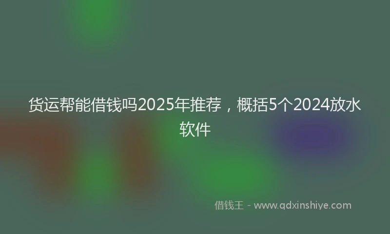 货运帮能借钱吗2025年推荐，概括5个2024放水软件