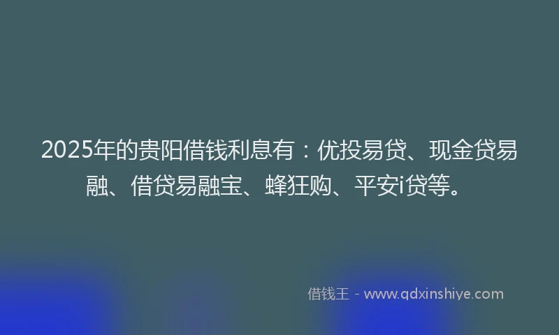 2025年的贵阳借钱利息有：优投易贷、现金贷易融、借贷易融宝、蜂狂购、平安i贷等。