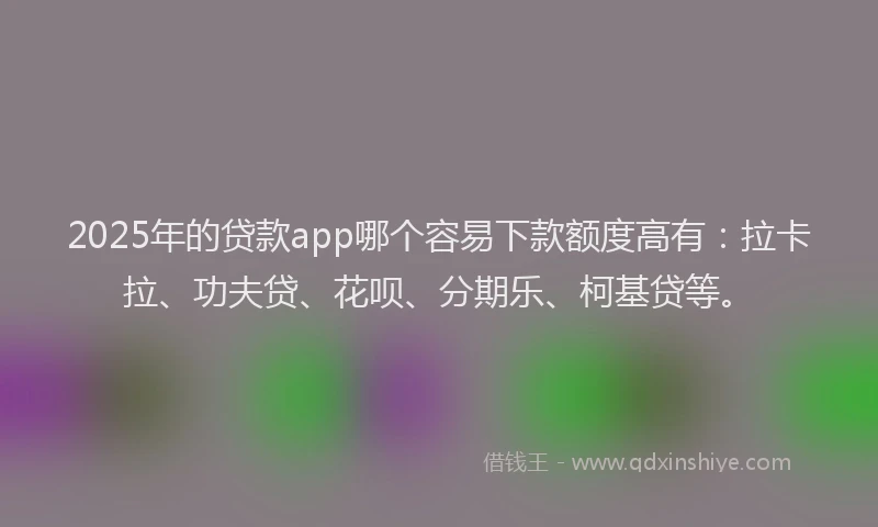 2025年的贷款app哪个容易下款额度高有：拉卡拉、功夫贷、花呗、分期乐、柯基贷等。