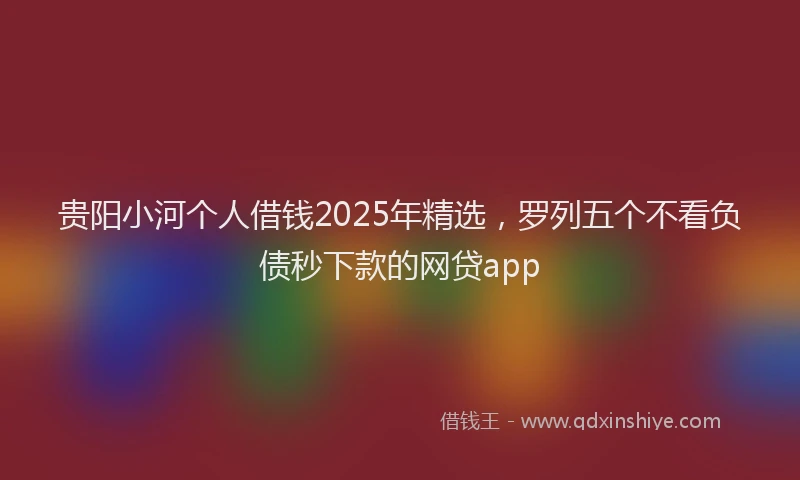 贵阳小河个人借钱2025年精选，罗列五个不看负债秒下款的网贷app