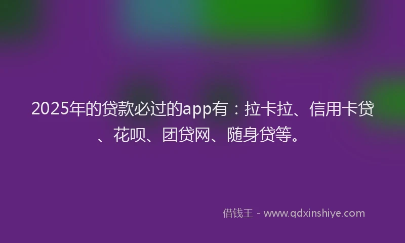 2025年的贷款必过的app有：拉卡拉、信用卡贷、花呗、团贷网、随身贷等。