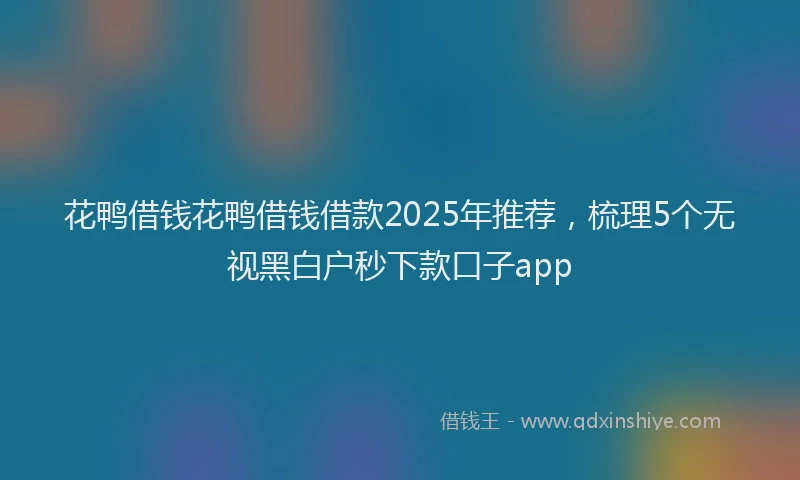 花鸭借钱花鸭借钱借款2025年推荐，梳理5个无视黑白户秒下款口子app