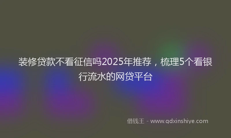 装修贷款不看征信吗2025年推荐，梳理5个看银行流水的网贷平台