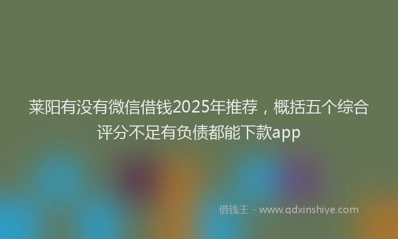 莱阳有没有微信借钱2025年推荐，概括五个综合评分不足有负债都能下款app