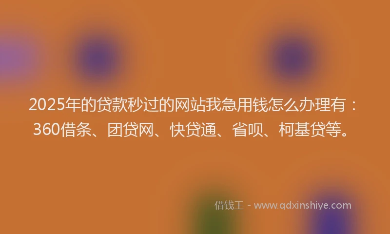 2025年的贷款秒过的网站我急用钱怎么办理有：360借条、团贷网、快贷通、省呗、柯基贷等。