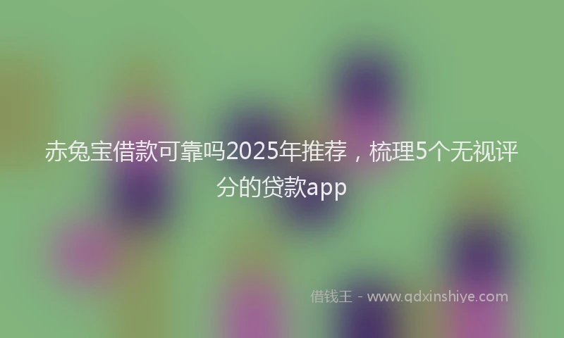 赤兔宝借款可靠吗2025年推荐，梳理5个无视评分的贷款app