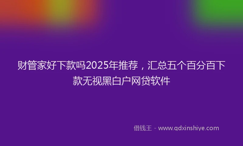财管家好下款吗2025年推荐，汇总五个百分百下款无视黑白户网贷软件