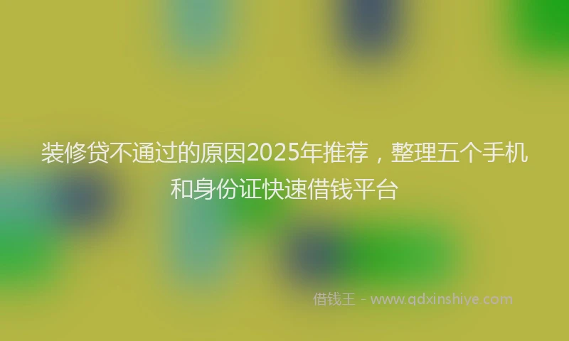 装修贷不通过的原因2025年推荐，整理五个手机和身份证快速借钱平台