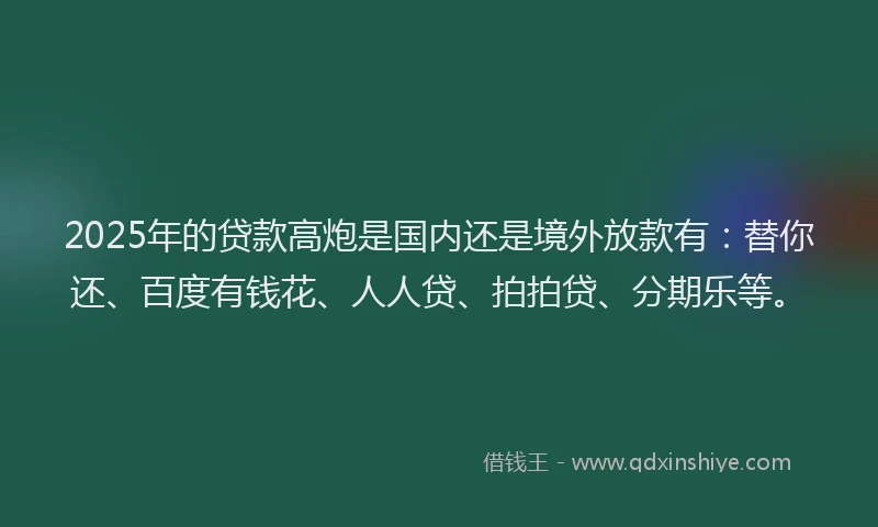 2025年的贷款高炮是国内还是境外放款有：替你还、百度有钱花、人人贷、拍拍贷、分期乐等。