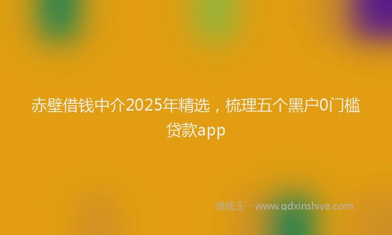 赤壁借钱中介2025年精选，梳理五个黑户0门槛贷款app