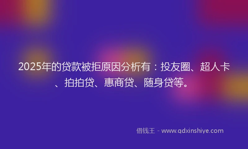 2025年的贷款被拒原因分析有：投友圈、超人卡、拍拍贷、惠商贷、随身贷等。