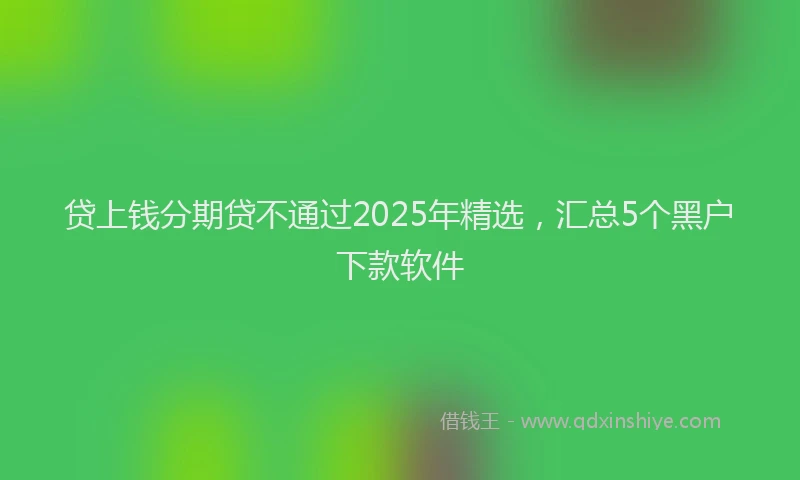贷上钱分期贷不通过2025年精选，汇总5个黑户下款软件