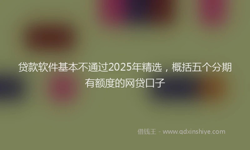 贷款软件基本不通过2025年精选，概括五个分期有额度的网贷口子