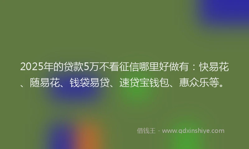 2025年的贷款5万不看征信哪里好做有:快易花、随易花、钱袋易贷、速贷宝钱包、惠众乐等。