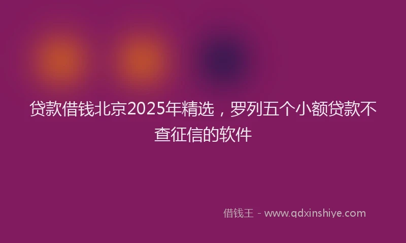 贷款借钱北京2025年精选，罗列五个小额贷款不查征信的软件
