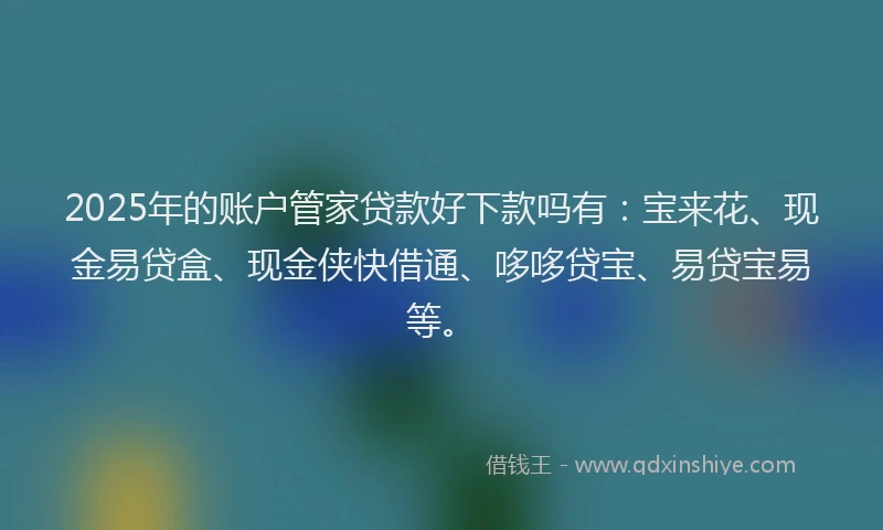 2025年的账户管家贷款好下款吗有：宝来花、现金易贷盒、现金侠快借通、哆哆贷宝、易贷宝易等。