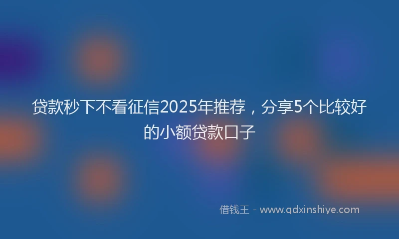 贷款秒下不看征信2025年推荐，分享5个比较好的小额贷款口子