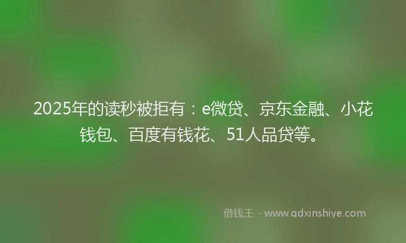 2025年的读秒被拒有：e微贷、京东金融、小花钱包、百度有钱花、51人品贷等。