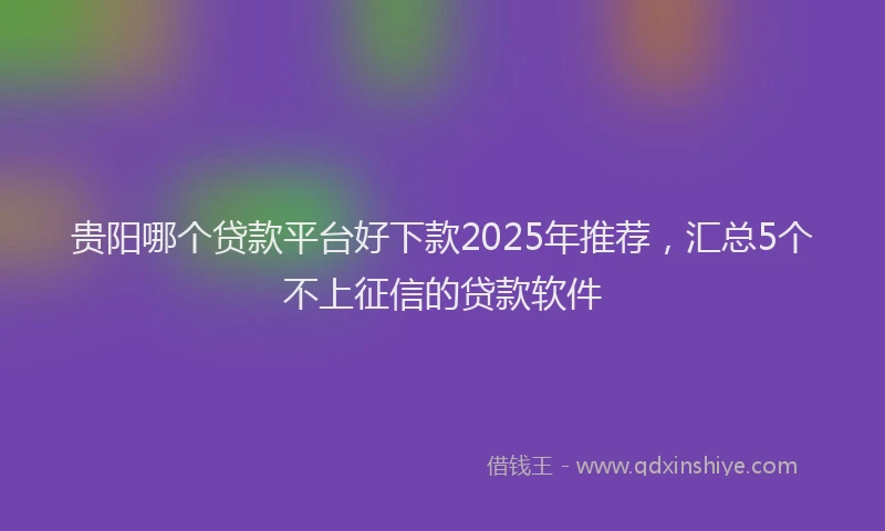 贵阳哪个贷款平台好下款2025年推荐，汇总5个不上征信的贷款软件