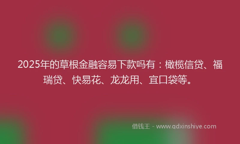 2025年的草根金融容易下款吗有：橄榄信贷、福瑞贷、快易花、龙龙用、宜口袋等。