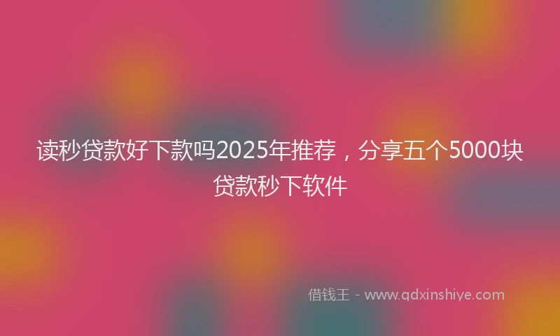 读秒贷款好下款吗2025年推荐，分享五个5000块贷款秒下软件