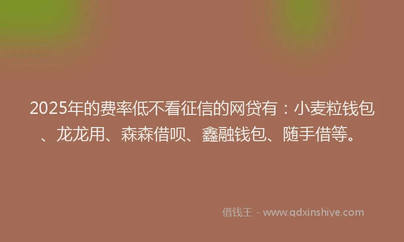 2025年的费率低不看征信的网贷有：小麦粒钱包、龙龙用、森森借呗、鑫融钱包、随手借等。
