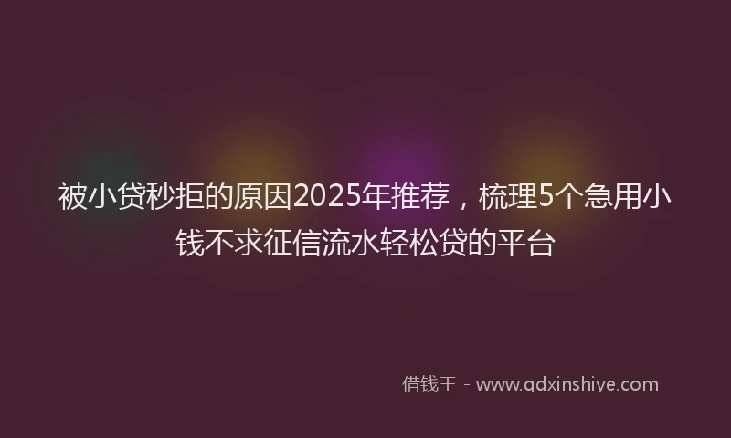 被小贷秒拒的原因2025年推荐，梳理5个急用小钱不求征信流水轻松贷的平台