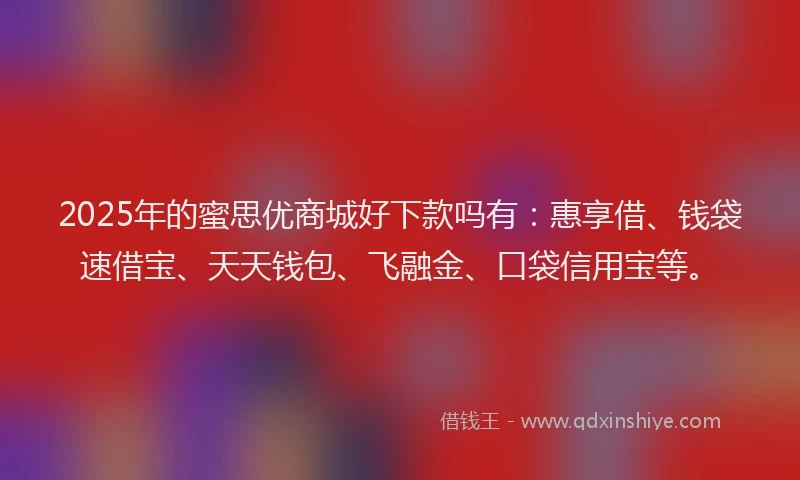 2025年的蜜思优商城好下款吗有：惠享借、钱袋速借宝、天天钱包、飞融金、口袋信用宝等。