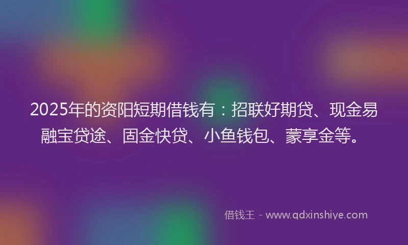 2025年的资阳短期借钱有：招联好期贷、现金易融宝贷途、固金快贷、小鱼钱包、蒙享金等。