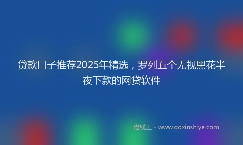 贷款口子推荐2025年精选，罗列五个无视黑花半夜下款的网贷软件