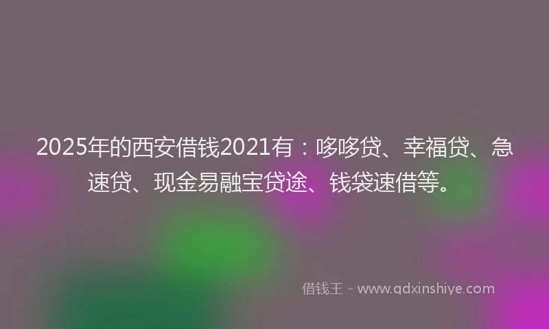 2025年的西安借钱2021有：哆哆贷、幸福贷、急速贷、现金易融宝贷途、钱袋速借等。