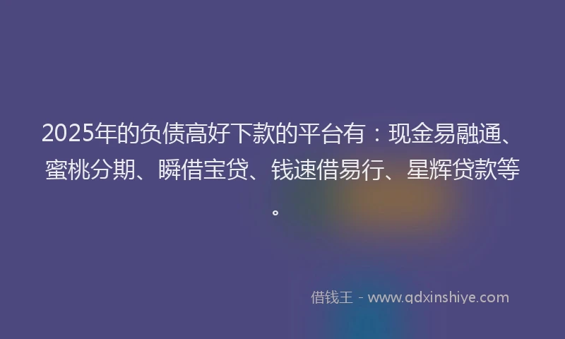 2025年的负债高好下款的平台有：现金易融通、蜜桃分期、瞬借宝贷、钱速借易行、星辉贷款等。