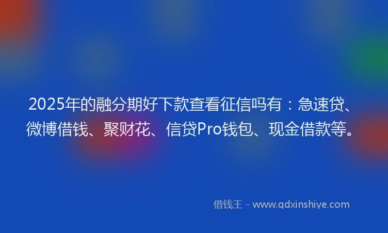 2025年的融分期好下款查看征信吗有：急速贷、微博借钱、聚财花、信贷Pro钱包、现金借款等。