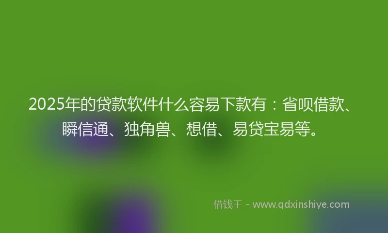 2025年的贷款软件什么容易下款有：省呗借款、瞬信通、独角兽、想借、易贷宝易等。