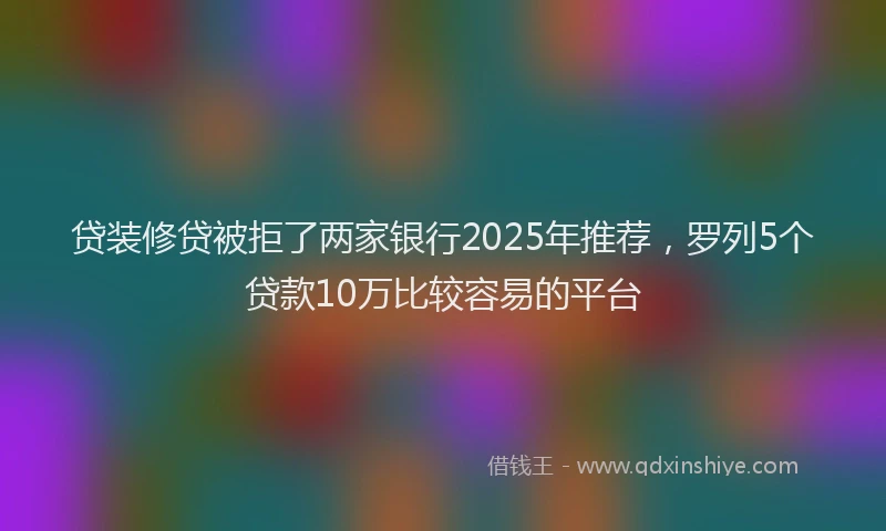 贷装修贷被拒了两家银行2025年推荐，罗列5个贷款10万比较容易的平台