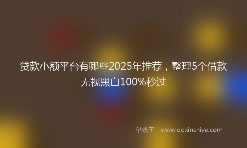 贷款小额平台有哪些2025年推荐，整理5个借款无视黑白100%秒过