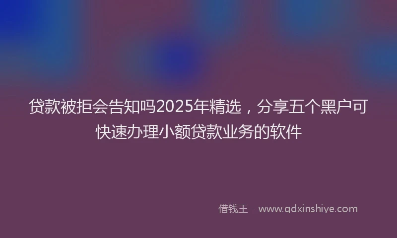 贷款被拒会告知吗2025年精选，分享五个黑户可快速办理小额贷款业务的软件