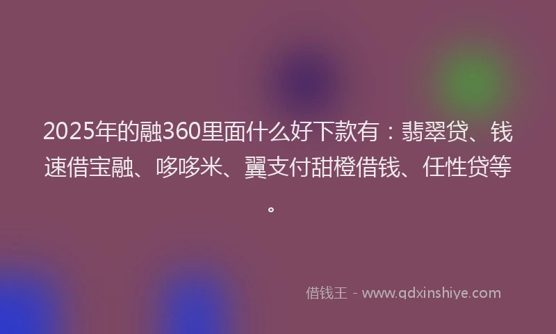 2025年的融360里面什么好下款有：翡翠贷、钱速借宝融、哆哆米、翼支付甜橙借钱、任性贷等。