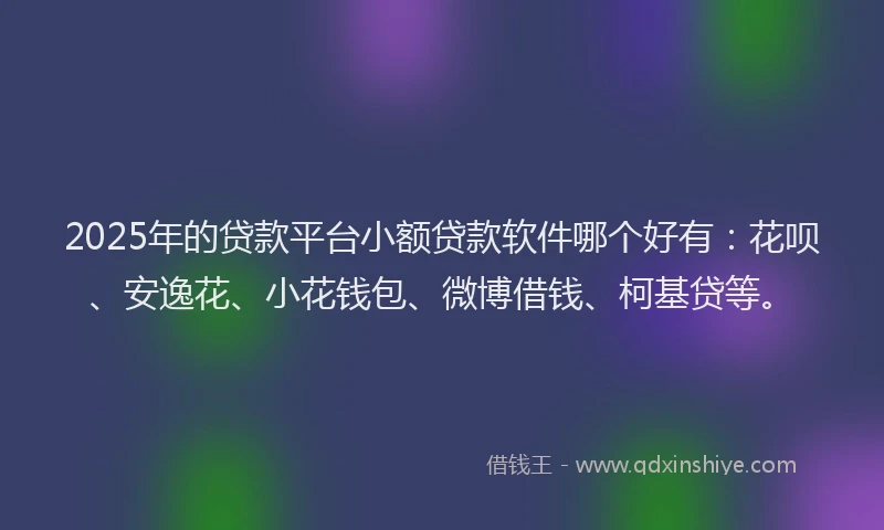 2025年的贷款平台小额贷款软件哪个好有：花呗、安逸花、小花钱包、微博借钱、柯基贷等。