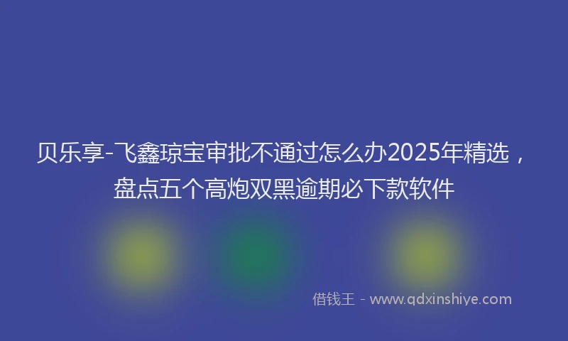 贝乐享-飞鑫琼宝审批不通过怎么办2025年精选，盘点五个高炮双黑逾期必下款软件