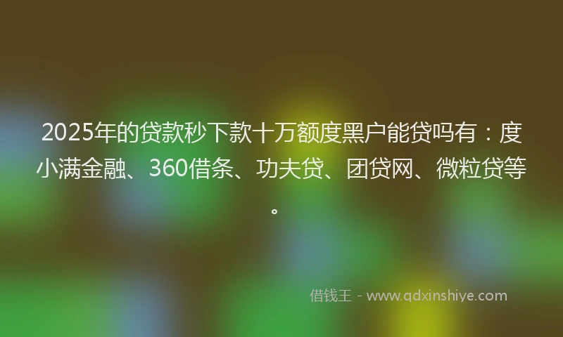 2025年的贷款秒下款十万额度黑户能贷吗有：度小满金融、360借条、功夫贷、团贷网、微粒贷等。